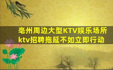 亳州周边大型KTV娱乐场所ktv招聘拖延不如立即行动